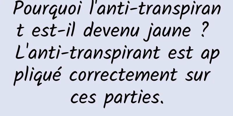 Pourquoi l'anti-transpirant est-il devenu jaune ? L'anti-transpirant est appliqué correctement sur ces parties.
