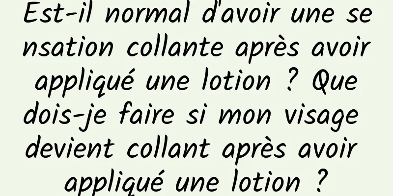 Est-il normal d'avoir une sensation collante après avoir appliqué une lotion ? Que dois-je faire si mon visage devient collant après avoir appliqué une lotion ?