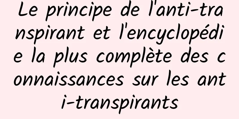 Le principe de l'anti-transpirant et l'encyclopédie la plus complète des connaissances sur les anti-transpirants