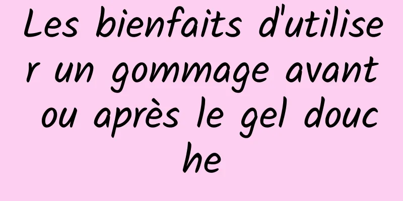 Les bienfaits d'utiliser un gommage avant ou après le gel douche