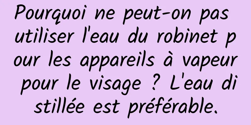 Pourquoi ne peut-on pas utiliser l'eau du robinet pour les appareils à vapeur pour le visage ? L'eau distillée est préférable.