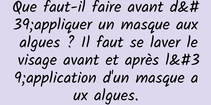 Que faut-il faire avant d'appliquer un masque aux algues ? Il faut se laver le visage avant et après l'application d'un masque aux algues.
