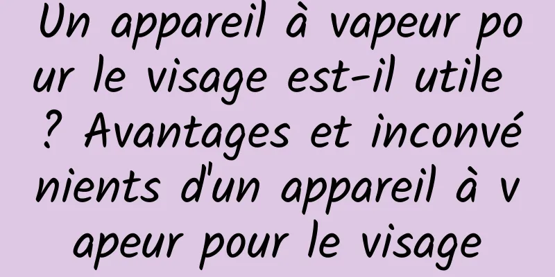 Un appareil à vapeur pour le visage est-il utile ? Avantages et inconvénients d'un appareil à vapeur pour le visage