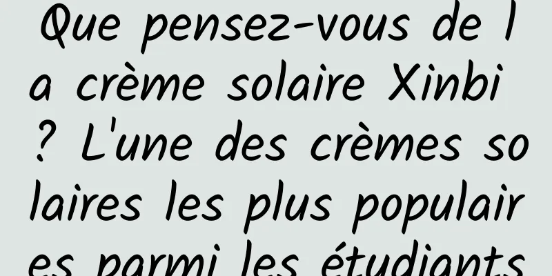 Que pensez-vous de la crème solaire Xinbi ? L'une des crèmes solaires les plus populaires parmi les étudiants