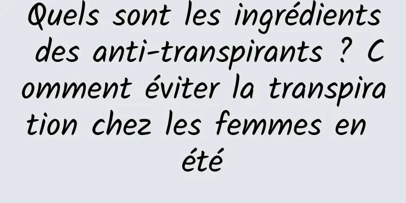 Quels sont les ingrédients des anti-transpirants ? Comment éviter la transpiration chez les femmes en été