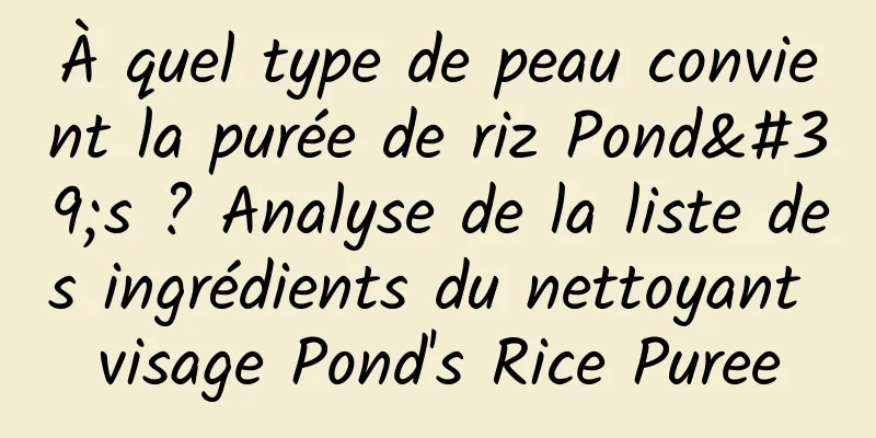 À quel type de peau convient la purée de riz Pond's ? Analyse de la liste des ingrédients du nettoyant visage Pond's Rice Puree