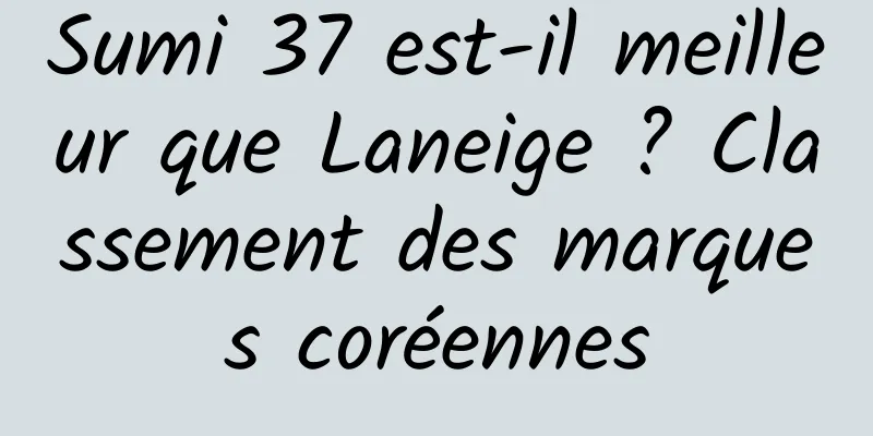 Sumi 37 est-il meilleur que Laneige ? Classement des marques coréennes