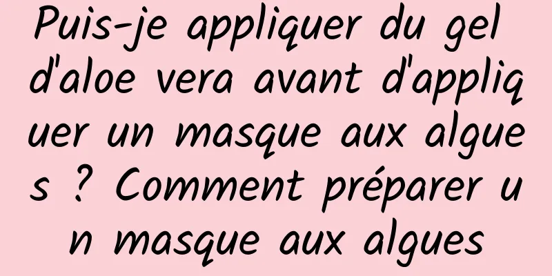 Puis-je appliquer du gel d'aloe vera avant d'appliquer un masque aux algues ? Comment préparer un masque aux algues