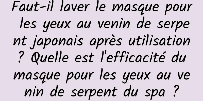 Faut-il laver le masque pour les yeux au venin de serpent japonais après utilisation ? Quelle est l'efficacité du masque pour les yeux au venin de serpent du spa ?