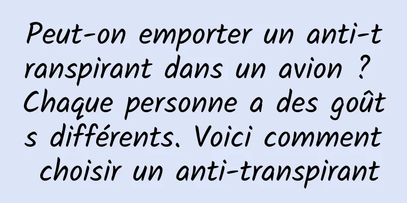 Peut-on emporter un anti-transpirant dans un avion ? Chaque personne a des goûts différents. Voici comment choisir un anti-transpirant