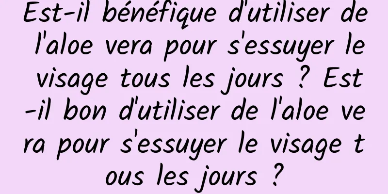 Est-il bénéfique d'utiliser de l'aloe vera pour s'essuyer le visage tous les jours ? Est-il bon d'utiliser de l'aloe vera pour s'essuyer le visage tous les jours ?