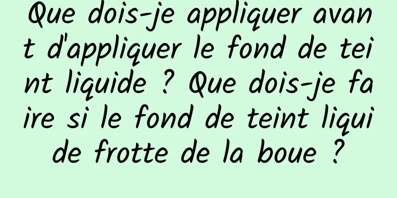 Que dois-je appliquer avant d'appliquer le fond de teint liquide ? Que dois-je faire si le fond de teint liquide frotte de la boue ?