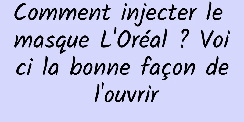 Comment injecter le masque L'Oréal ? Voici la bonne façon de l'ouvrir