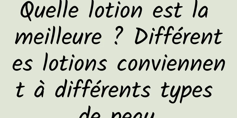 Quelle lotion est la meilleure ? Différentes lotions conviennent à différents types de peau.