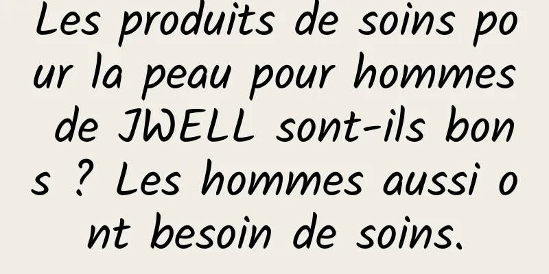 Les produits de soins pour la peau pour hommes de JWELL sont-ils bons ? Les hommes aussi ont besoin de soins.