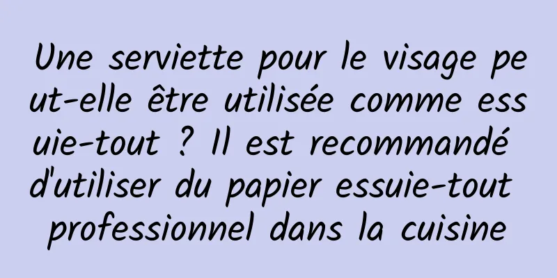 Une serviette pour le visage peut-elle être utilisée comme essuie-tout ? Il est recommandé d'utiliser du papier essuie-tout professionnel dans la cuisine