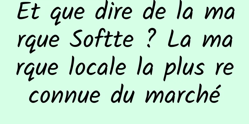 Et que dire de la marque Softte ? La marque locale la plus reconnue du marché