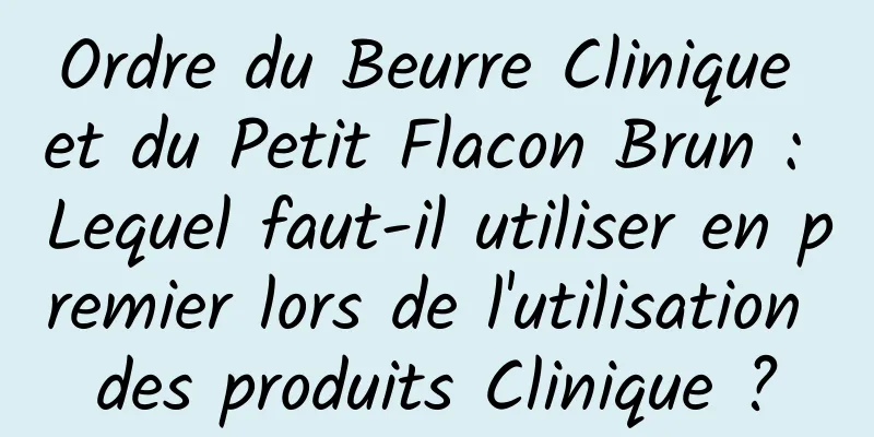 Ordre du Beurre Clinique et du Petit Flacon Brun : Lequel faut-il utiliser en premier lors de l'utilisation des produits Clinique ?
