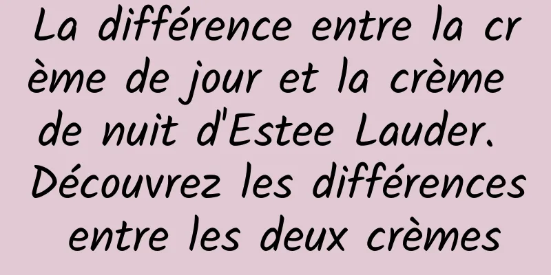 La différence entre la crème de jour et la crème de nuit d'Estee Lauder. Découvrez les différences entre les deux crèmes