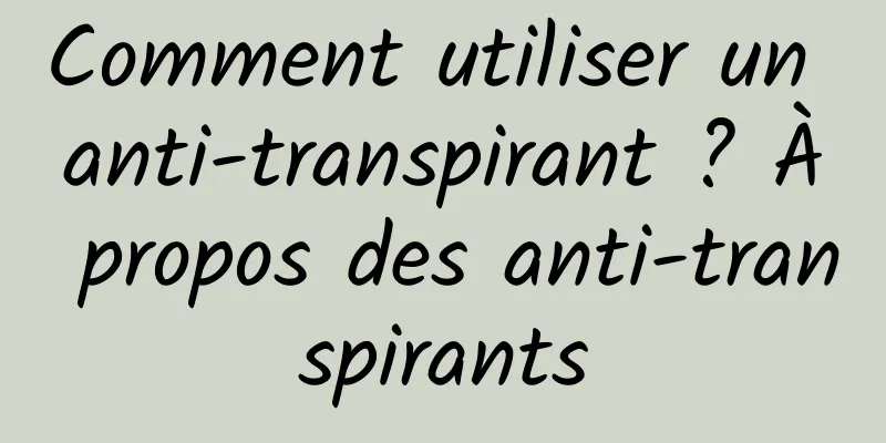 Comment utiliser un anti-transpirant ? À propos des anti-transpirants