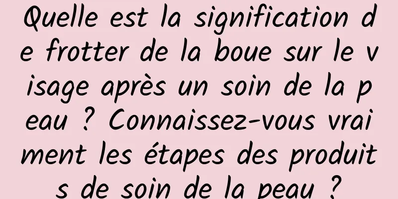 Quelle est la signification de frotter de la boue sur le visage après un soin de la peau ? Connaissez-vous vraiment les étapes des produits de soin de la peau ?