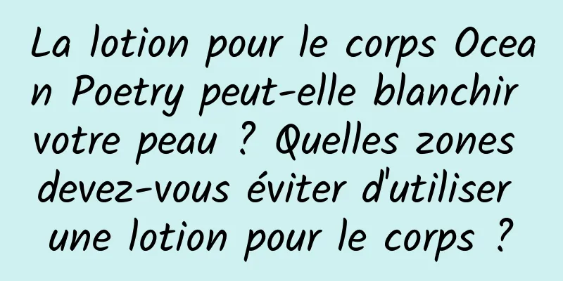 La lotion pour le corps Ocean Poetry peut-elle blanchir votre peau ? Quelles zones devez-vous éviter d'utiliser une lotion pour le corps ?