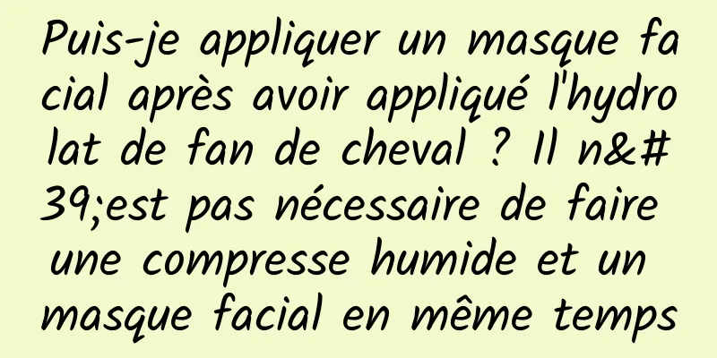 Puis-je appliquer un masque facial après avoir appliqué l'hydrolat de fan de cheval ? Il n'est pas nécessaire de faire une compresse humide et un masque facial en même temps