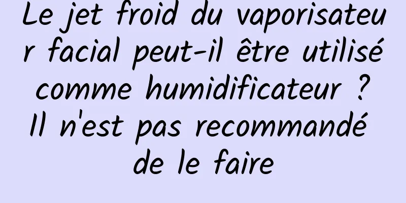 Le jet froid du vaporisateur facial peut-il être utilisé comme humidificateur ? Il n'est pas recommandé de le faire