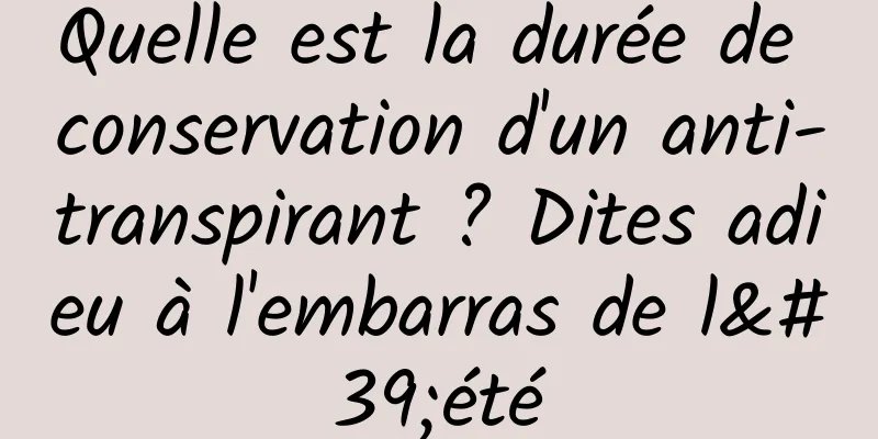 Quelle est la durée de conservation d'un anti-transpirant ? Dites adieu à l'embarras de l'été