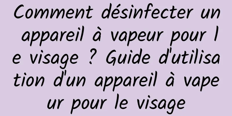 Comment désinfecter un appareil à vapeur pour le visage ? Guide d'utilisation d'un appareil à vapeur pour le visage