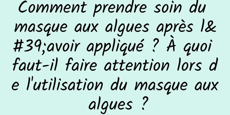 Comment prendre soin du masque aux algues après l'avoir appliqué ? À quoi faut-il faire attention lors de l'utilisation du masque aux algues ?