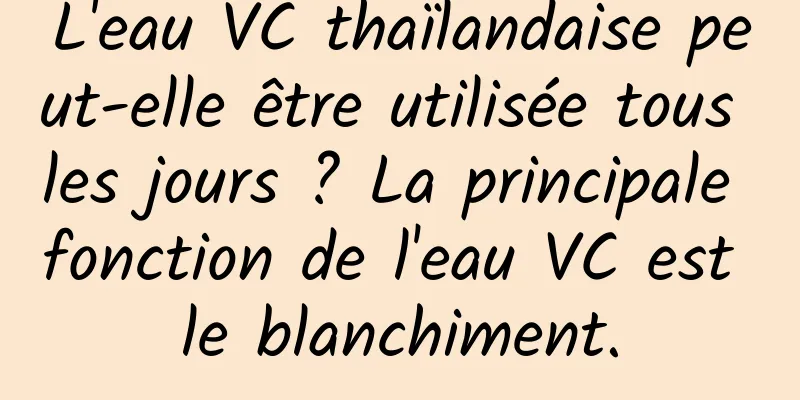 L'eau VC thaïlandaise peut-elle être utilisée tous les jours ? La principale fonction de l'eau VC est le blanchiment.