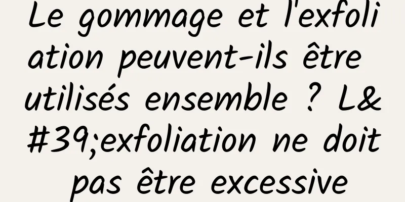 Le gommage et l'exfoliation peuvent-ils être utilisés ensemble ? L'exfoliation ne doit pas être excessive