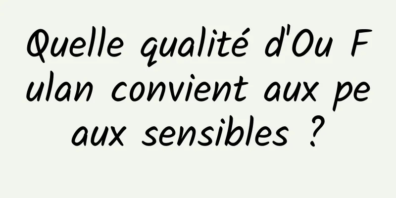 Quelle qualité d'Ou Fulan convient aux peaux sensibles ?