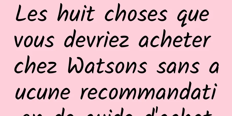 Les huit choses que vous devriez acheter chez Watsons sans aucune recommandation de guide d'achat