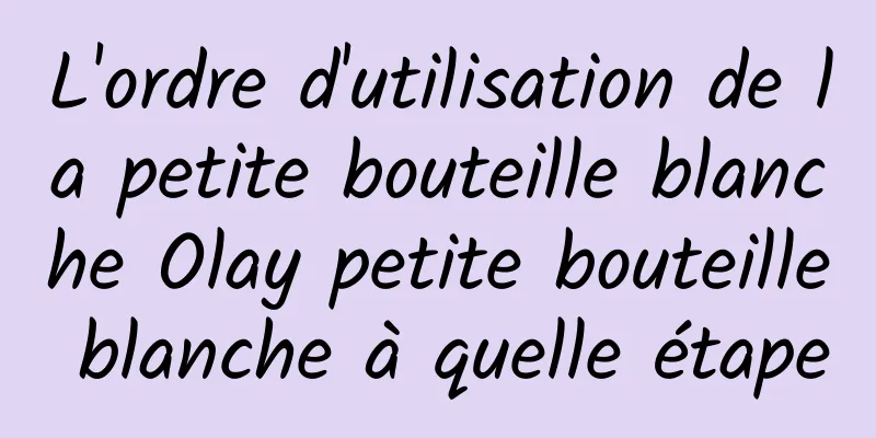 L'ordre d'utilisation de la petite bouteille blanche Olay petite bouteille blanche à quelle étape