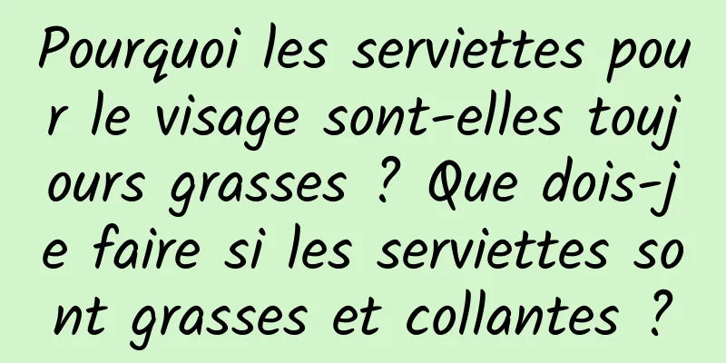 Pourquoi les serviettes pour le visage sont-elles toujours grasses ? Que dois-je faire si les serviettes sont grasses et collantes ?