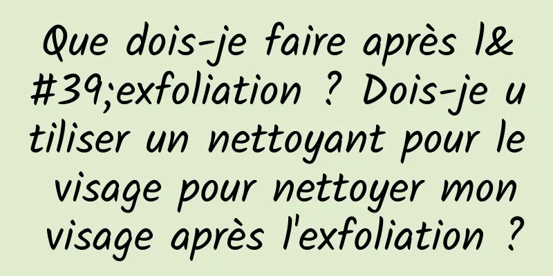 Que dois-je faire après l'exfoliation ? Dois-je utiliser un nettoyant pour le visage pour nettoyer mon visage après l'exfoliation ?