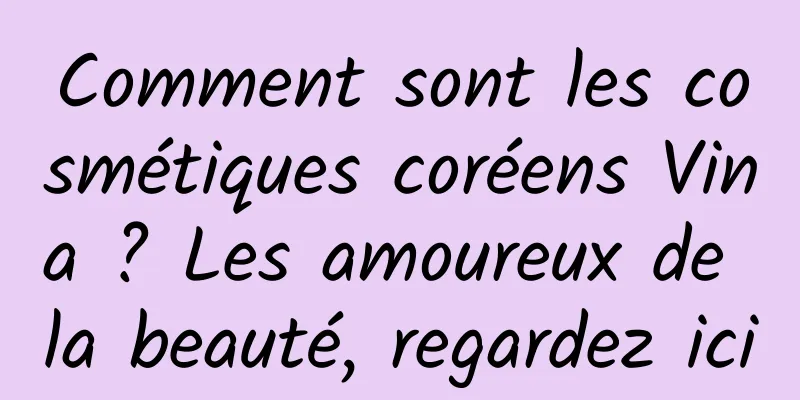 Comment sont les cosmétiques coréens Vina ? Les amoureux de la beauté, regardez ici