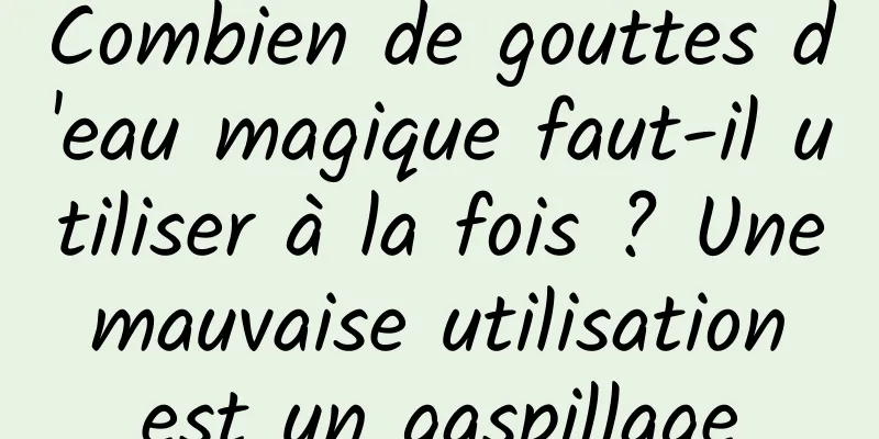 Combien de gouttes d'eau magique faut-il utiliser à la fois ? Une mauvaise utilisation est un gaspillage