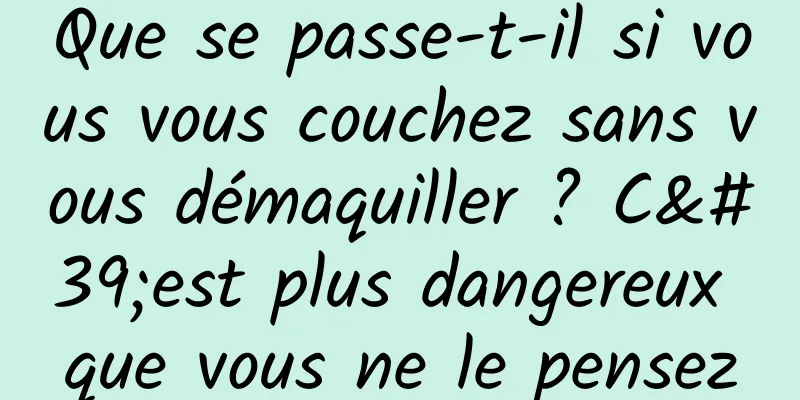 Que se passe-t-il si vous vous couchez sans vous démaquiller ? C'est plus dangereux que vous ne le pensez