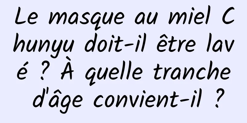 Le masque au miel Chunyu doit-il être lavé ? À quelle tranche d'âge convient-il ?