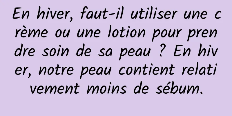 En hiver, faut-il utiliser une crème ou une lotion pour prendre soin de sa peau ? En hiver, notre peau contient relativement moins de sébum.