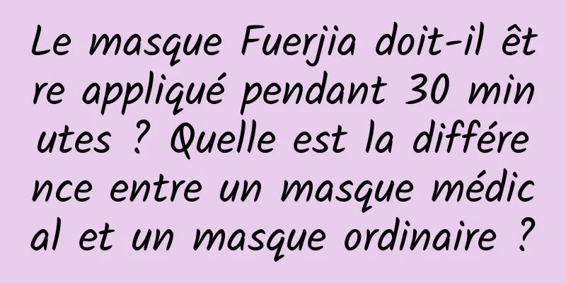 Le masque Fuerjia doit-il être appliqué pendant 30 minutes ? Quelle est la différence entre un masque médical et un masque ordinaire ?
