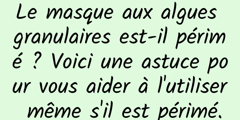 Le masque aux algues granulaires est-il périmé ? Voici une astuce pour vous aider à l'utiliser même s'il est périmé.