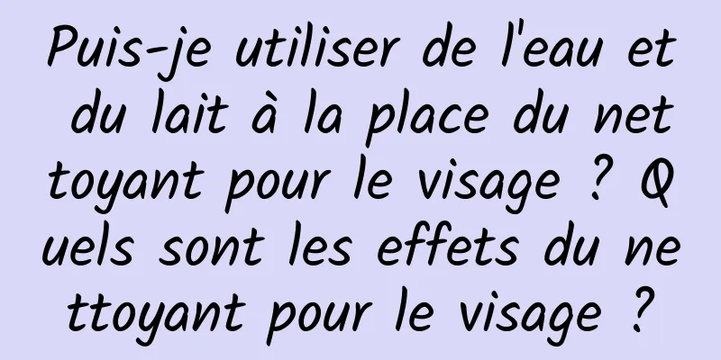 Puis-je utiliser de l'eau et du lait à la place du nettoyant pour le visage ? Quels sont les effets du nettoyant pour le visage ?