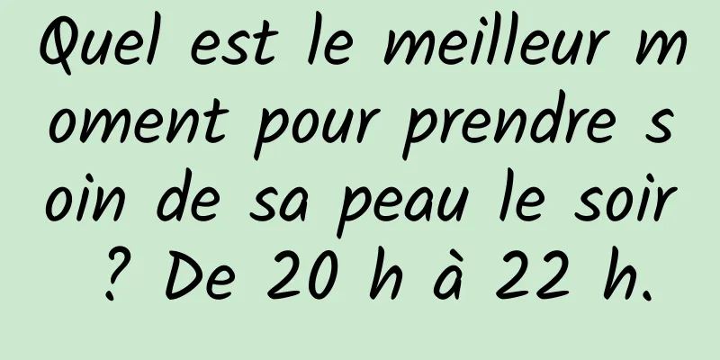 Quel est le meilleur moment pour prendre soin de sa peau le soir ? De 20 h à 22 h.