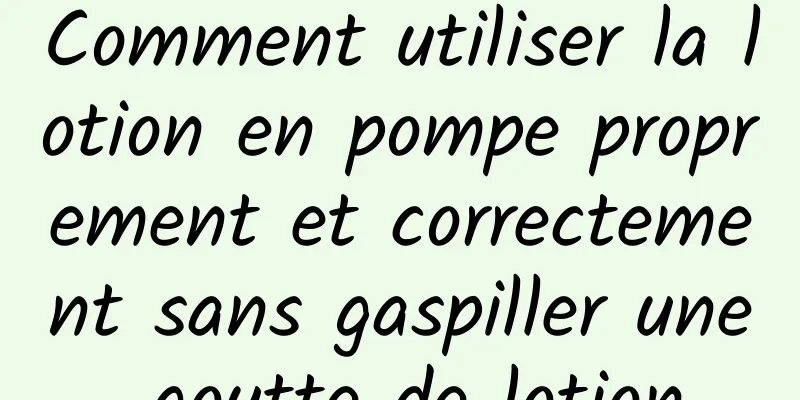Comment utiliser la lotion en pompe proprement et correctement sans gaspiller une goutte de lotion