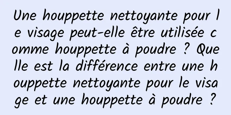 Une houppette nettoyante pour le visage peut-elle être utilisée comme houppette à poudre ? Quelle est la différence entre une houppette nettoyante pour le visage et une houppette à poudre ?