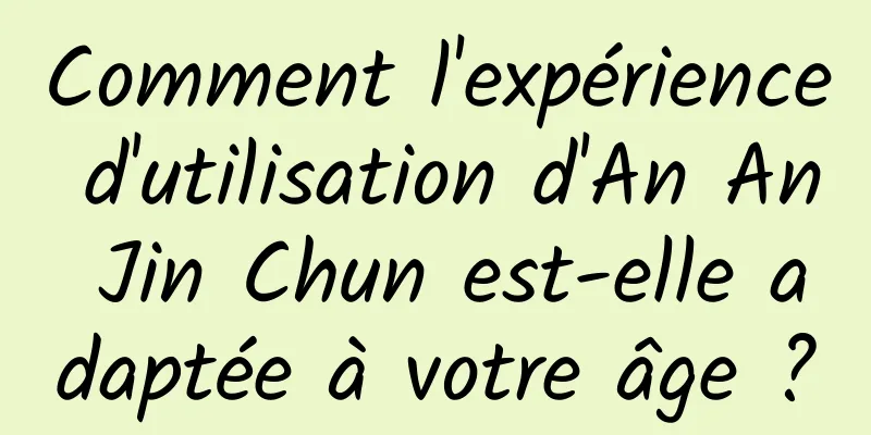 Comment l'expérience d'utilisation d'An An Jin Chun est-elle adaptée à votre âge ?